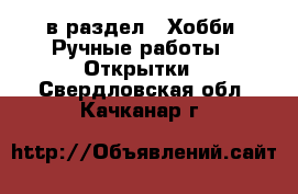  в раздел : Хобби. Ручные работы » Открытки . Свердловская обл.,Качканар г.